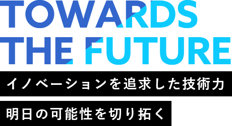 Towards the future イノベーションを追求した技術力 明日の可能性を切り拓く