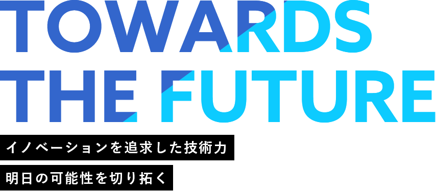 Towards the future イノベーションを追求した技術力 明日の可能性を切り拓く